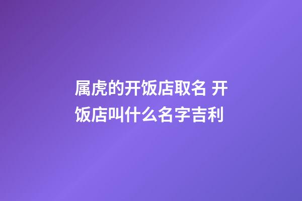 属虎的开饭店取名 开饭店叫什么名字吉利-第1张-店铺起名-玄机派